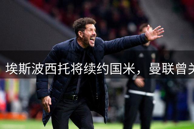 埃斯波西托将续约国米，曼联曾关注